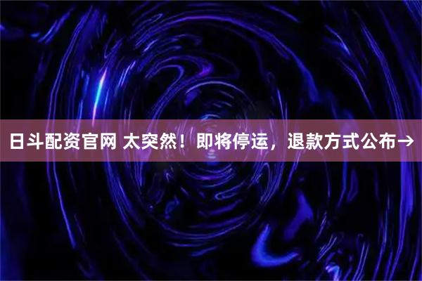 日斗配资官网 太突然！即将停运，退款方式公布→