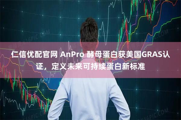 仁信优配官网 AnPro 酵母蛋白获美国GRAS认证，定义未来可持续蛋白新标准
