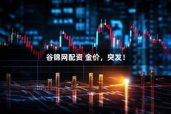 谷锦网配资 金价，突发！