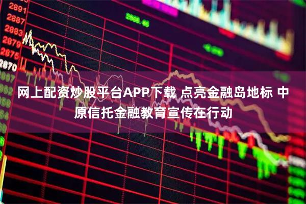 网上配资炒股平台APP下载 点亮金融岛地标 中原信托金融教育宣传在行动