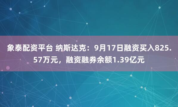 象泰配资平台 纳斯达克：9月17日融资买入825.57万元，融资融券余额1.39亿元