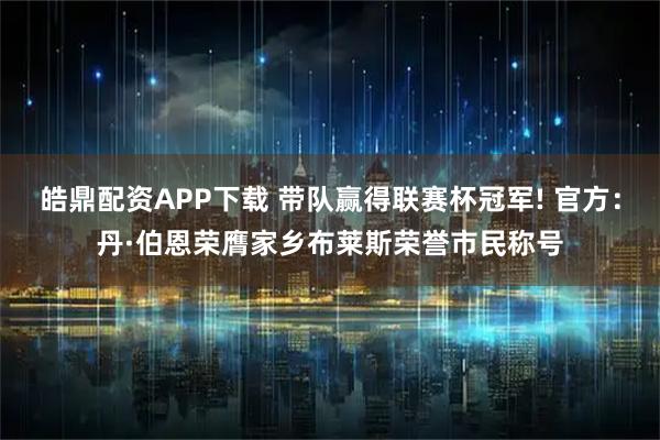 皓鼎配资APP下载 带队赢得联赛杯冠军! 官方：丹·伯恩荣膺家乡布莱斯荣誉市民称号