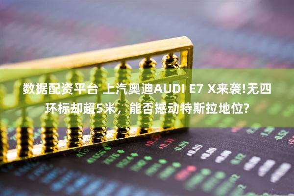 数据配资平台 上汽奥迪AUDI E7 X来袭!无四环标却超5米，能否撼动特斯拉地位?