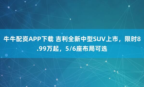 牛牛配资APP下载 吉利全新中型SUV上市，限时8.99万起，5/6座布局可选