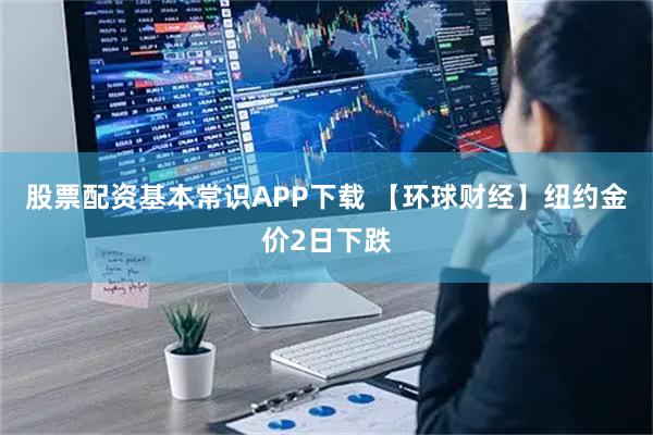 股票配资基本常识APP下载 【环球财经】纽约金价2日下跌