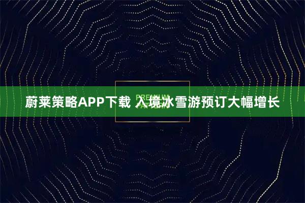 蔚莱策略APP下载 入境冰雪游预订大幅增长