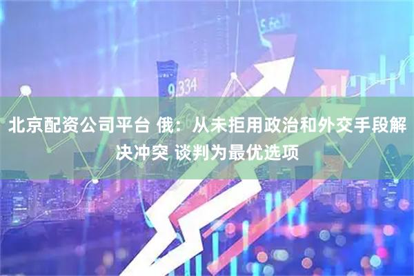 北京配资公司平台 俄：从未拒用政治和外交手段解决冲突 谈判为最优选项