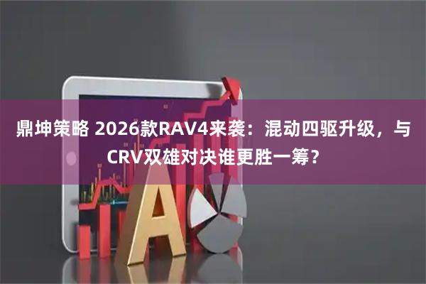 鼎坤策略 2026款RAV4来袭：混动四驱升级，与CRV双雄对决谁更胜一筹？