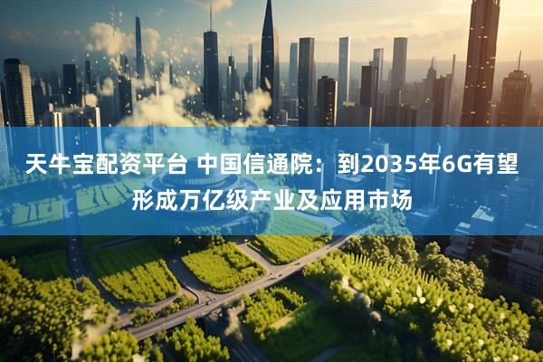 天牛宝配资平台 中国信通院：到2035年6G有望形成万亿级产业及应用市场