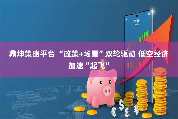 鼎坤策略平台 “政策+场景”双轮驱动 低空经济加速“起飞”