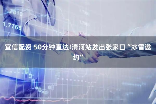 宜信配资 50分钟直达!清河站发出张家口“冰雪邀约”