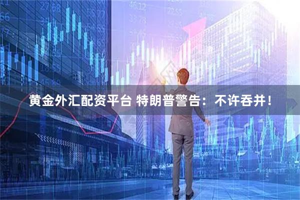 黄金外汇配资平台 特朗普警告：不许吞并！