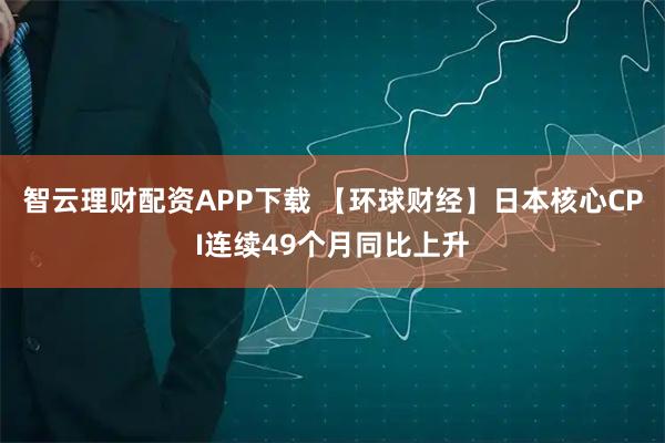 智云理财配资APP下载 【环球财经】日本核心CPI连续49个月同比上升