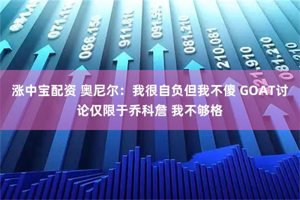 涨中宝配资 奥尼尔：我很自负但我不傻 GOAT讨论仅限于乔科詹 我不够格