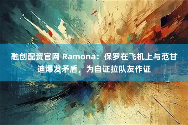 融创配资官网 Ramona：保罗在飞机上与范甘迪爆发矛盾，为自证拉队友作证