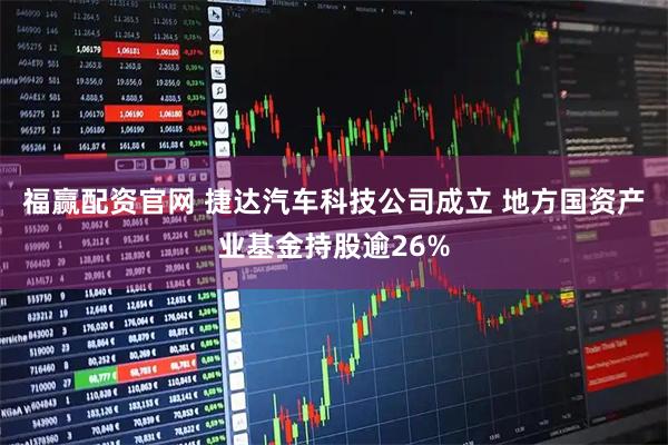 福赢配资官网 捷达汽车科技公司成立 地方国资产业基金持股逾26%