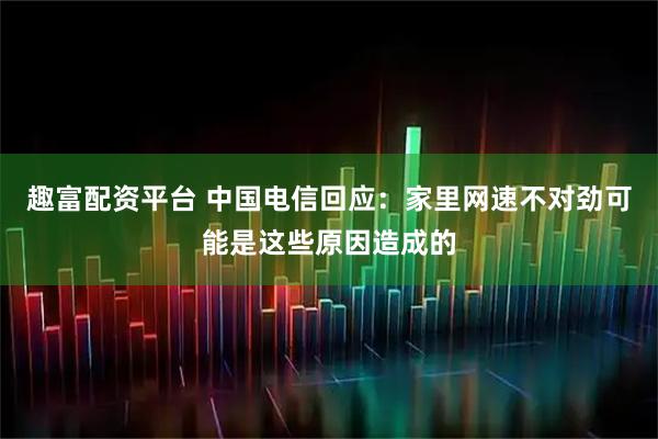 趣富配资平台 中国电信回应：家里网速不对劲可能是这些原因造成的