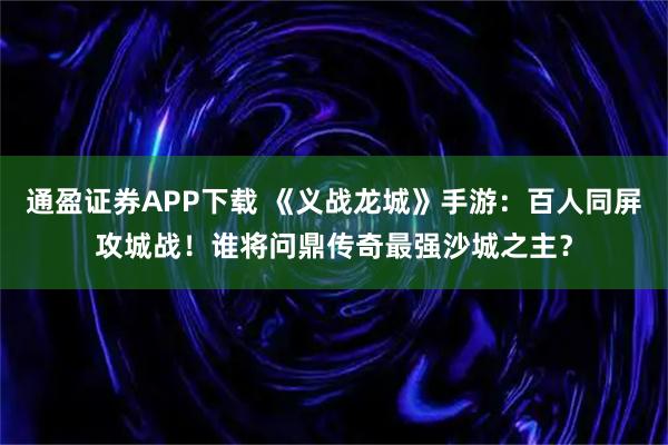 通盈证券APP下载 《义战龙城》手游：百人同屏攻城战！谁将问鼎传奇最强沙城之主？