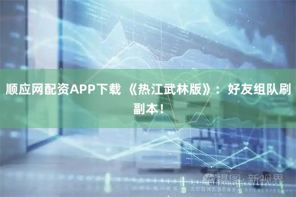 顺应网配资APP下载 《热江武林版》：好友组队刷副本！