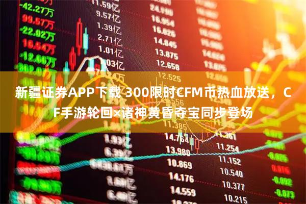 新疆证券APP下载 300限时CFM币热血放送，CF手游轮回×诸神黄昏夺宝同步登场