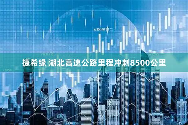 捷希缘 湖北高速公路里程冲刺8500公里