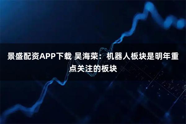 景盛配资APP下载 吴海荣：机器人板块是明年重点关注的板块