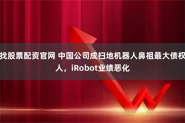 找股票配资官网 中国公司成扫地机器人鼻祖最大债权人，iRobot业绩恶化