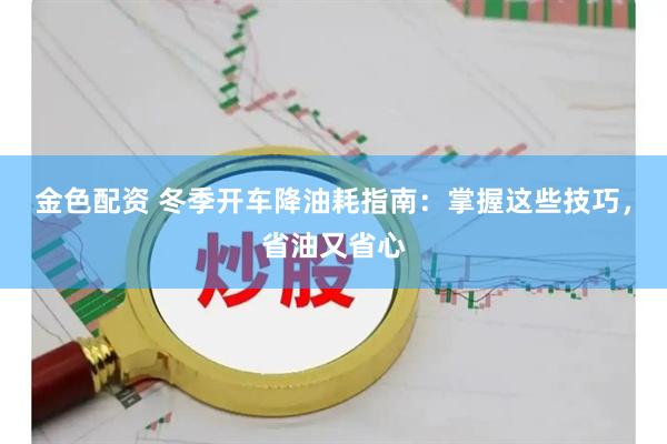 金色配资 冬季开车降油耗指南：掌握这些技巧，省油又省心