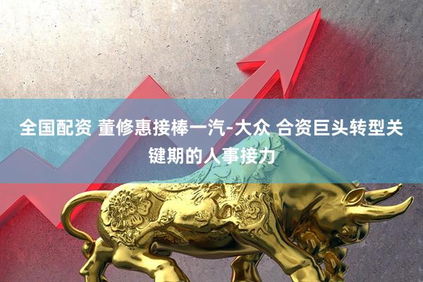 全国配资 董修惠接棒一汽-大众 合资巨头转型关键期的人事接力