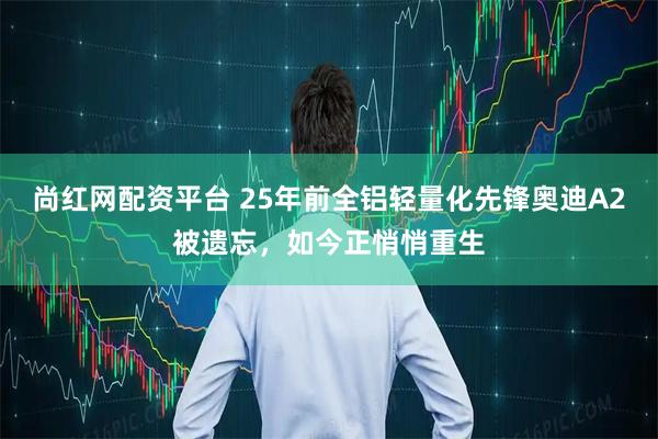 尚红网配资平台 25年前全铝轻量化先锋奥迪A2被遗忘，如今正悄悄重生