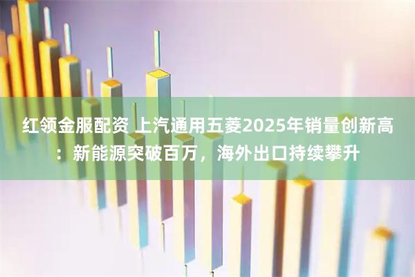 红领金服配资 上汽通用五菱2025年销量创新高：新能源突破百万，海外出口持续攀升