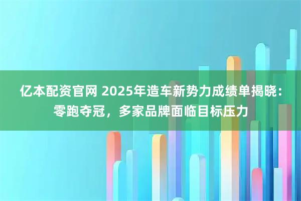 亿本配资官网 2025年造车新势力成绩单揭晓：零跑夺冠，多家品牌面临目标压力