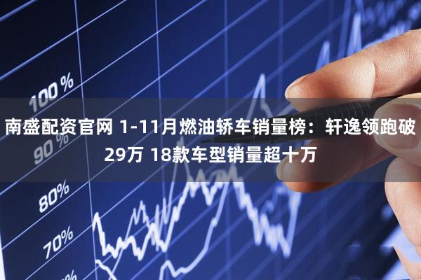南盛配资官网 1-11月燃油轿车销量榜：轩逸领跑破29万 18款车型销量超十万