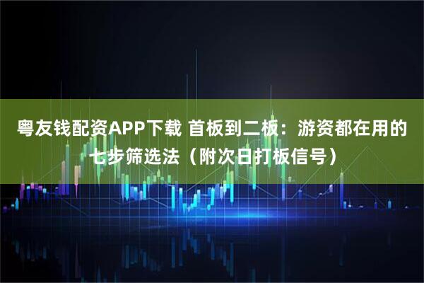 粤友钱配资APP下载 首板到二板：游资都在用的七步筛选法（附次日打板信号）