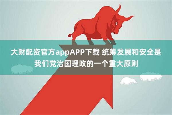 大财配资官方appAPP下载 统筹发展和安全是我们党治国理政的一个重大原则