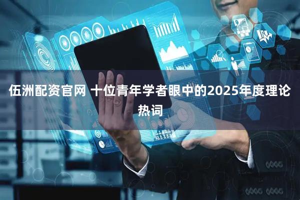 伍洲配资官网 十位青年学者眼中的2025年度理论热词
