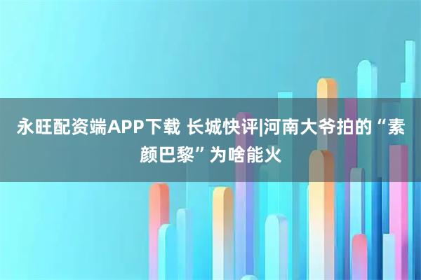 永旺配资端APP下载 长城快评|河南大爷拍的“素颜巴黎”为啥能火