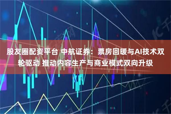 股友圈配资平台 中航证券：票房回暖与AI技术双轮驱动 推动内容生产与商业模式双向升级