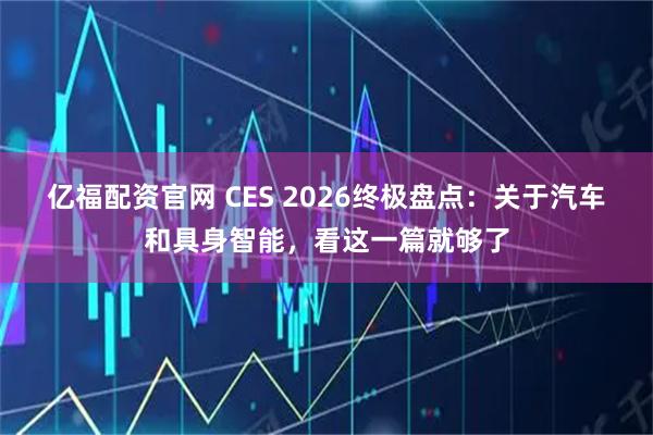 亿福配资官网 CES 2026终极盘点：关于汽车和具身智能，看这一篇就够了