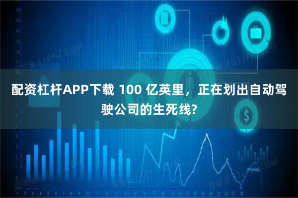 配资杠杆APP下载 100 亿英里，正在划出自动驾驶公司的生死线?