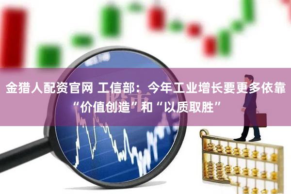 金猎人配资官网 工信部：今年工业增长要更多依靠“价值创造”和“以质取胜”