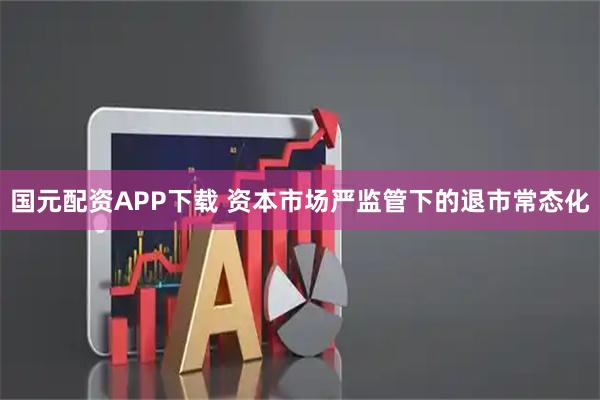国元配资APP下载 资本市场严监管下的退市常态化