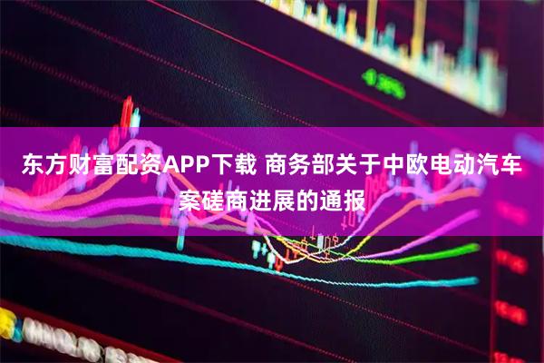 东方财富配资APP下载 商务部关于中欧电动汽车案磋商进展的通报