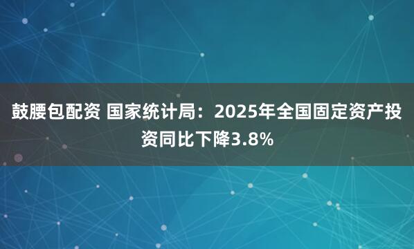 鼓腰包配资 国家统计局：2025年全国固定资产投资同比下降3.8%