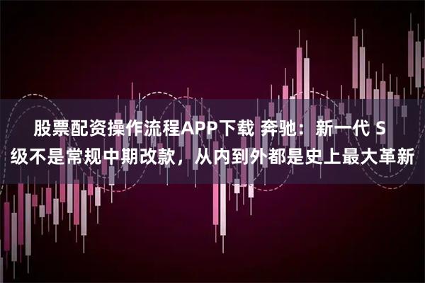 股票配资操作流程APP下载 奔驰：新一代 S 级不是常规中期改款，从内到外都是史上最大革新
