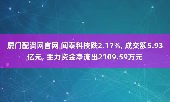 厦门配资网官网 闻泰科技跌2.17%, 成交额5.93亿元, 主力资金净流出2109.59万元