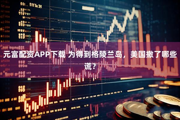 元富配资APP下载 为得到格陵兰岛，美国撒了哪些谎？