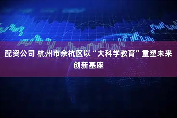 配资公司 杭州市余杭区以“大科学教育”重塑未来创新基座