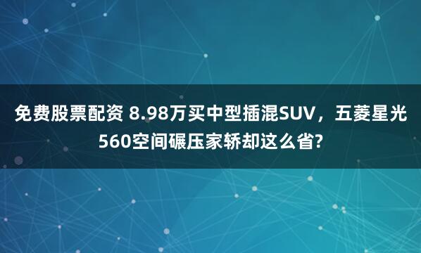 免费股票配资 8.98万买中型插混SUV，五菱星光560空间碾压家轿却这么省?