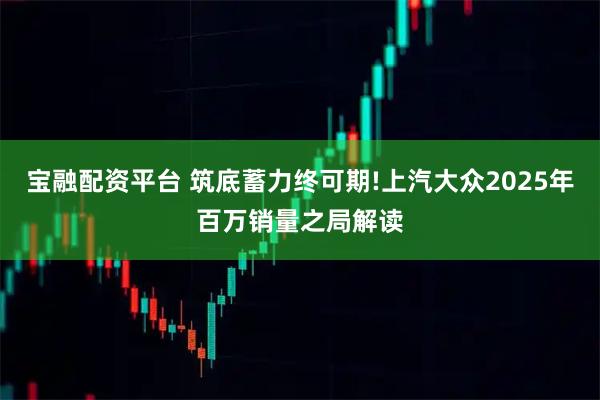 宝融配资平台 筑底蓄力终可期!上汽大众2025年百万销量之局解读